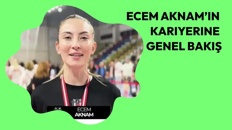 Ecem Aknam’ın Kariyerine Genel Bakış